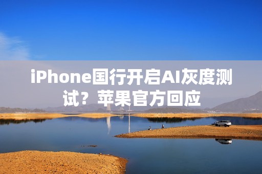 iPhone国行开启AI灰度测试？苹果官方回应