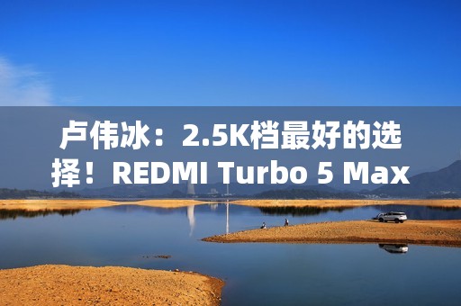 卢伟冰：2.5K档最好的选择！REDMI Turbo 5 Max官宣
