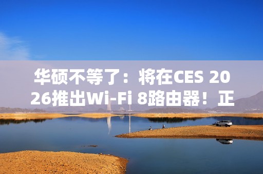 华硕不等了：将在CES 2026推出Wi-Fi 8路由器！正式规范要到后年