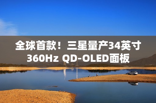 全球首款！三星量产34英寸360Hz QD-OLED面板