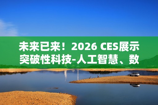 未来已来！2026 CES展示突破性科技-人工智慧、数位健康、机器人技术