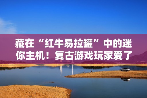 藏在“红牛易拉罐”中的迷你主机！复古游戏玩家爱了