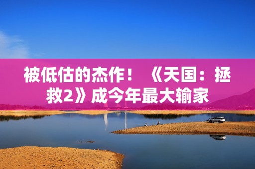 被低估的杰作！ 《天国：拯救2》成今年最大输家