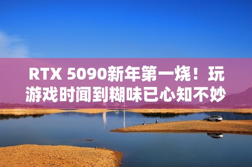 RTX 5090新年第一烧！玩游戏时闻到糊味已心知不妙