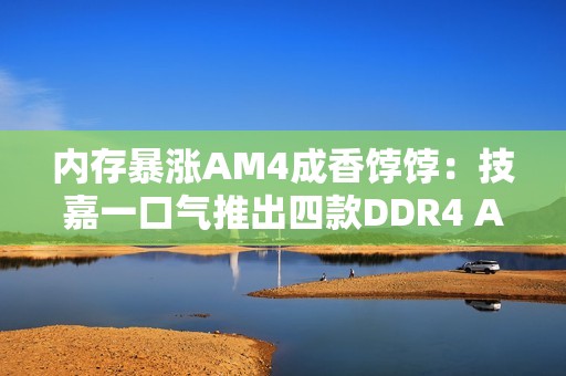 内存暴涨AM4成香饽饽：技嘉一口气推出四款DDR4 AM4主板！