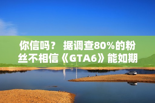 你信吗？ 据调查80%的粉丝不相信《GTA6》能如期发布