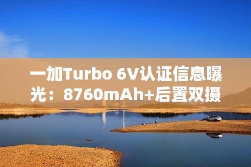 一加Turbo 6V认证信息曝光：8760mAh+后置双摄