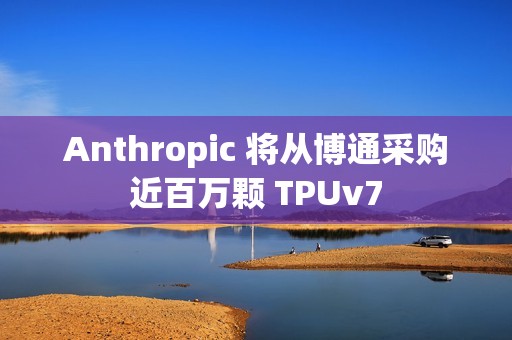 Anthropic 将从博通采购近百万颗 TPUv7