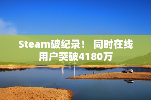 Steam破纪录！ 同时在线用户突破4180万
