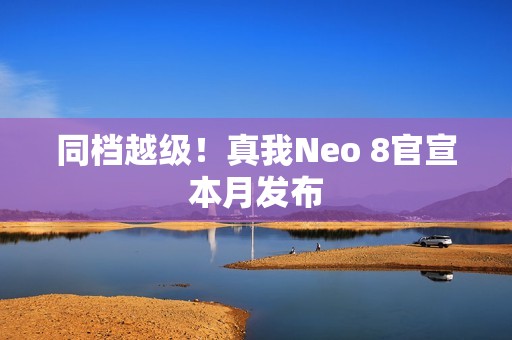 同档越级！真我Neo 8官宣本月发布