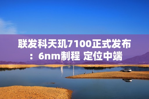 联发科天玑7100正式发布：6nm制程 定位中端
