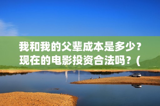 我和我的父辈成本是多少？现在的电影投资合法吗？(我和我的父辈成风的主要人物)
