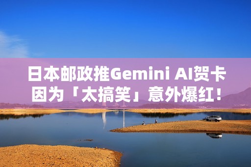 日本邮政推Gemini AI贺卡因为「太搞笑」意外爆红！网友疯狂生成