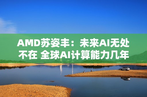 AMD苏姿丰：未来AI无处不在 全球AI计算能力几年内需增加100倍