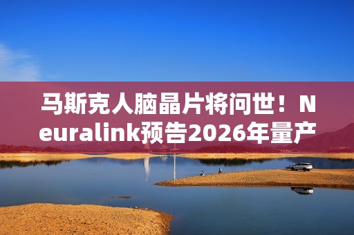 马斯克人脑晶片将问世！Neuralink预告2026年量产、几乎全自动完成手术