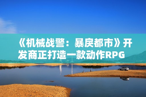 《机械战警:暴戾都市》开发商正打造一款动作RPG 可能是《第一滴血》 《机械战警:暴戾都市》开发商正打造一款动作RPG 可能是《第一滴血》