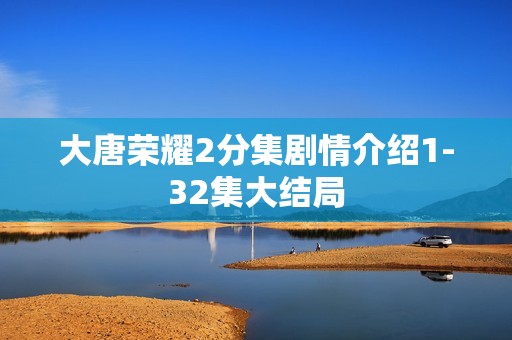 大唐荣耀2分集剧情介绍1-32集大结局