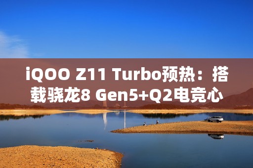 iQOO Z11 Turbo预热：搭载骁龙8 Gen5+Q2电竞心片