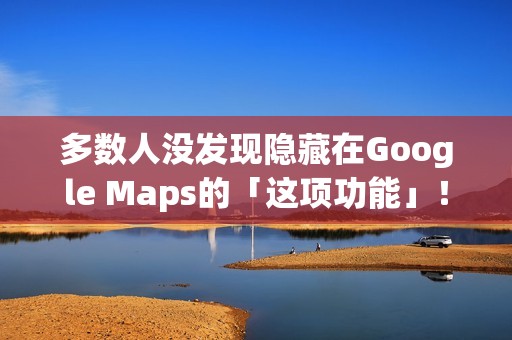 多数人没发现隐藏在Google Maps的「这项功能」！将完全改变看导航的习惯