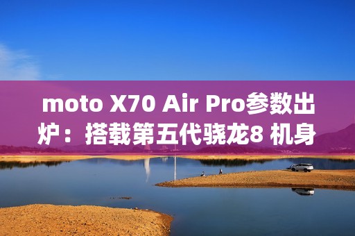moto X70 Air Pro参数出炉：搭载第五代骁龙8 机身只有7mm/187g