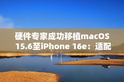 硬件专家成功移植macOS 15.6至iPhone 16e：适配部分M4芯片驱动