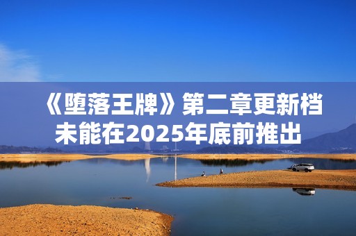 《堕落王牌》第二章更新档未能在2025年底前推出