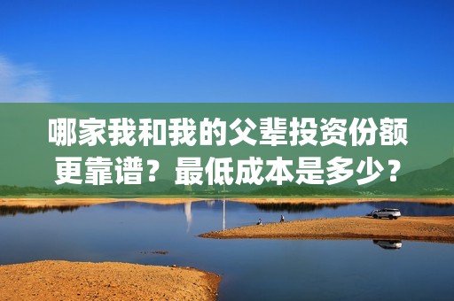 哪家我和我的父辈投资份额更靠谱？最低成本是多少？(我和我的父亲好不好看)