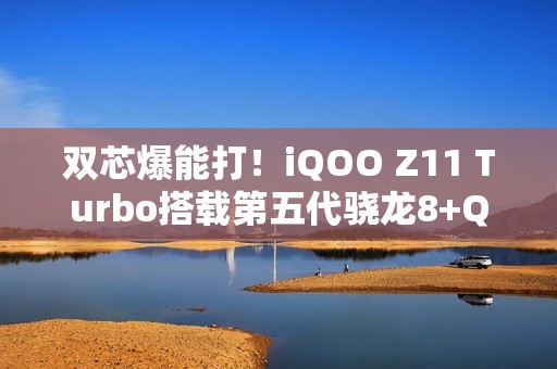 双芯爆能打！iQOO Z11 Turbo搭载第五代骁龙8+Q2电竞芯片