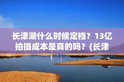 长津湖什么时候定档？13亿拍摄成本是真的吗？(长津湖什么时候上映的第一部)