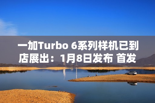 一加Turbo 6系列样机已到店展出：1月8日发布 首发就支持国补