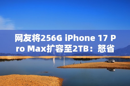 网友将256G iPhone 17 Pro Max扩容至2TB：怒省5000多元