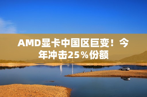 AMD显卡中国区巨变！今年冲击25％份额