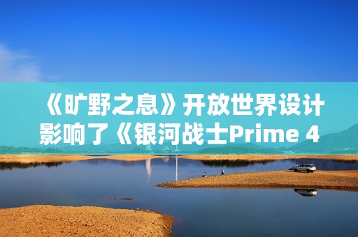 《旷野之息》开放世界设计影响了《银河战士Prime 4》