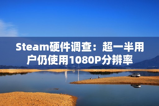 Steam硬件调查：超一半用户仍使用1080P分辨率