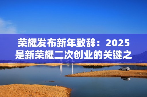 荣耀发布新年致辞：2025是新荣耀二次创业的关键之年
