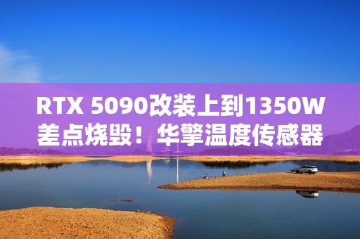 RTX 5090改装上到1350W差点烧毁！华擎温度传感器成功救命