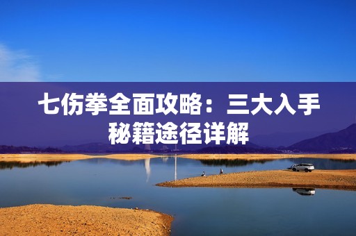 七伤拳全面攻略：三大入手秘籍途径详解