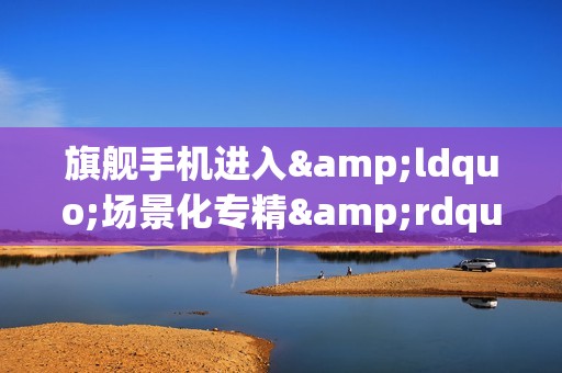 旗舰手机进入&ldquo;场景化专精&rdquo;时代：第五代骁龙8至尊版催生个性王者