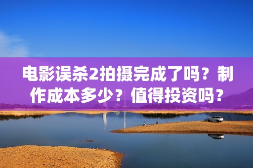 电影误杀2拍摄完成了吗？制作成本多少？值得投资吗？(电影误杀拍摄地)