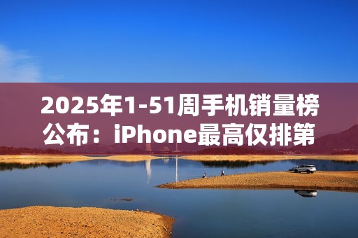 2025年1-51周手机销量榜公布：iPhone最高仅排第三