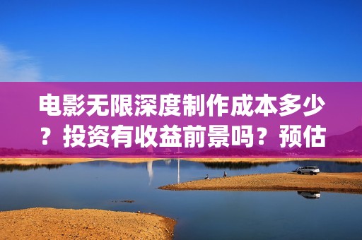 电影无限深度制作成本多少？投资有收益前景吗？预估票房多少？(无限深度主演)