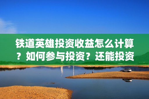 铁道英雄投资收益怎么计算？如何参与投资？还能投资吗？(铁道英雄投资多少)