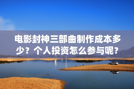 电影封神三部曲制作成本多少？个人投资怎么参与呢？起投门槛多少？(电影封神三部曲十年)