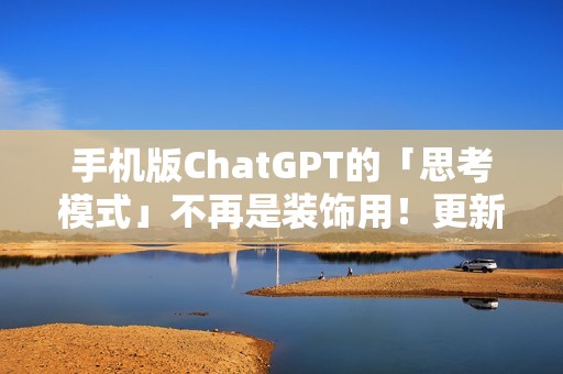 手机版ChatGPT的「思考模式」不再是装饰用！更新后真的能给出比较完整的答案