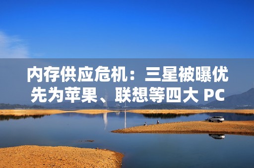 内存供应危机：三星被曝优先为苹果、联想等四大 PC 巨头供货