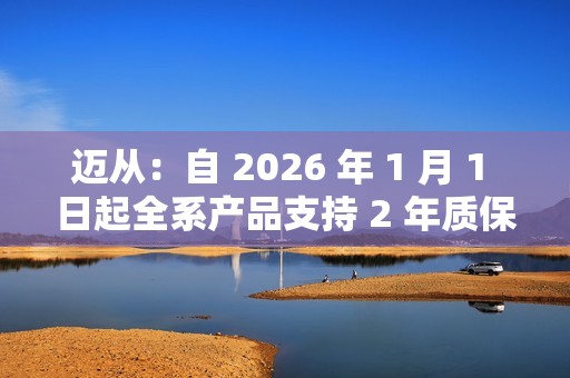 迈从：自 2026 年 1 月 1 日起全系产品支持 2 年质保
