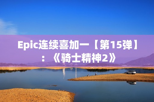 Epic连续喜加一【第15弹】：《骑士精神2》