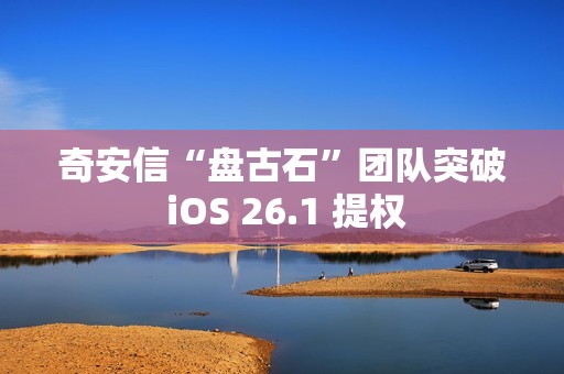 奇安信“盘古石”团队突破 iOS 26.1 提权
