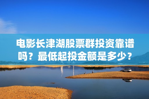 电影长津湖股票群投资靠谱吗？最低起投金额是多少？(长津湖电影公司股票)