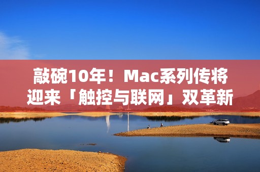敲碗10年！Mac系列传将迎来「触控与联网」双革新